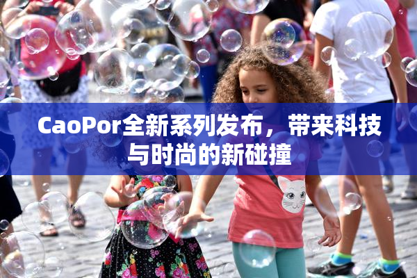 CaoPor全新系列发布，带来科技与时尚的新碰撞