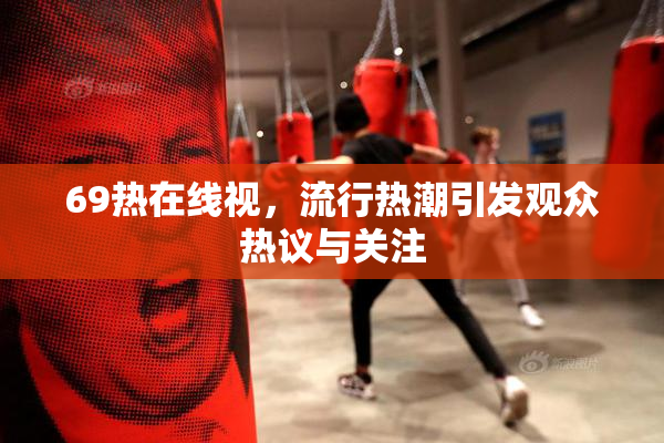 69热在线视，流行热潮引发观众热议与关注