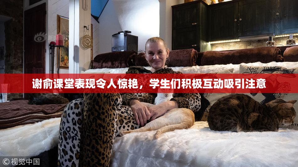 谢俞课堂表现令人惊艳，学生们积极互动吸引注意