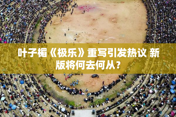 叶子楣《极乐》重写引发热议 新版将何去何从？