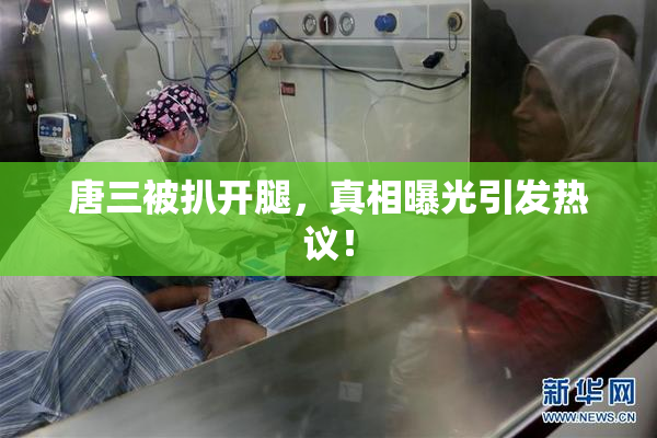 唐三被扒开腿，真相曝光引发热议！