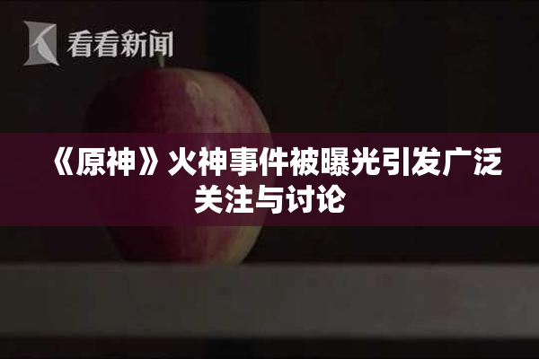 《原神》火神事件被曝光引发广泛关注与讨论
