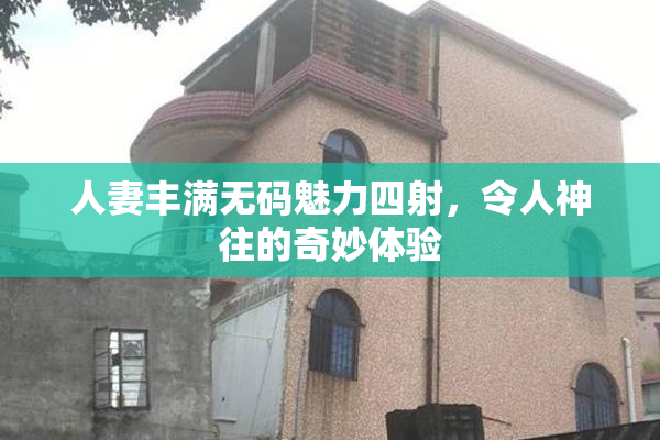 人妻丰满无码魅力四射，令人神往的奇妙体验