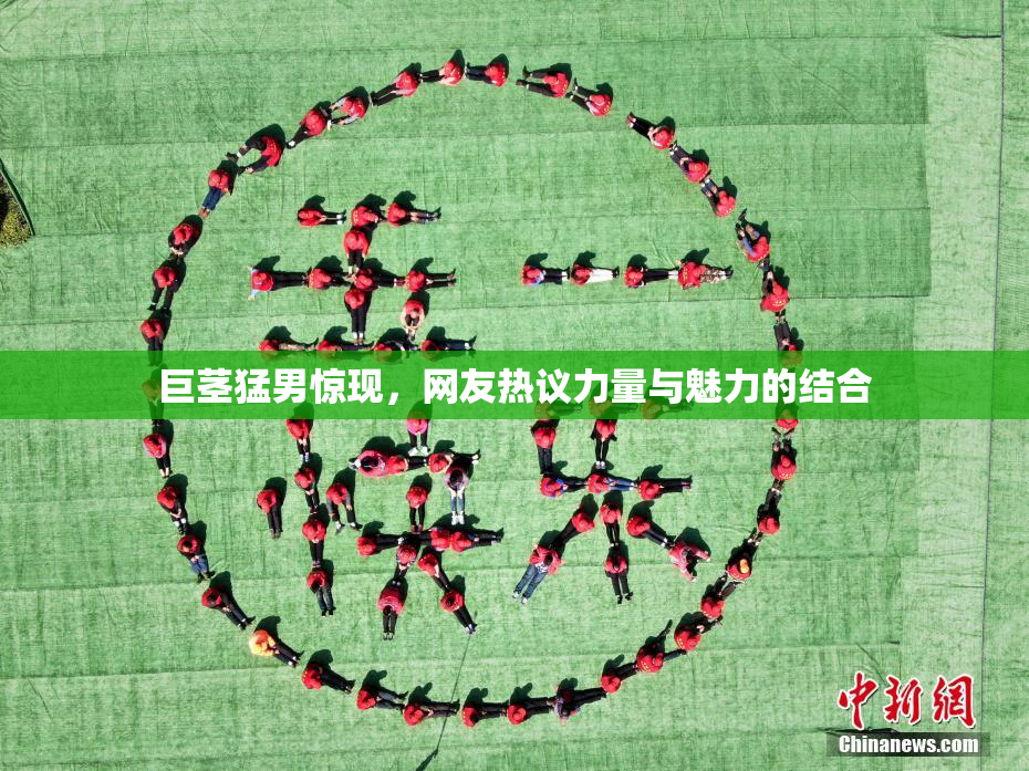 巨茎猛男惊现，网友热议力量与魅力的结合