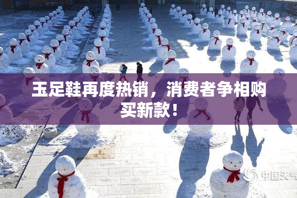玉足鞋再度热销，消费者争相购买新款！