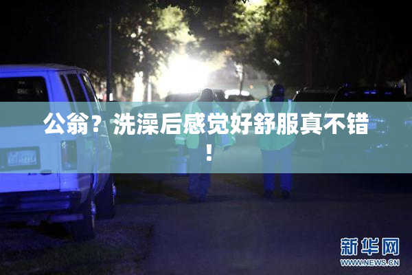 公翁？洗澡后感觉好舒服真不错！