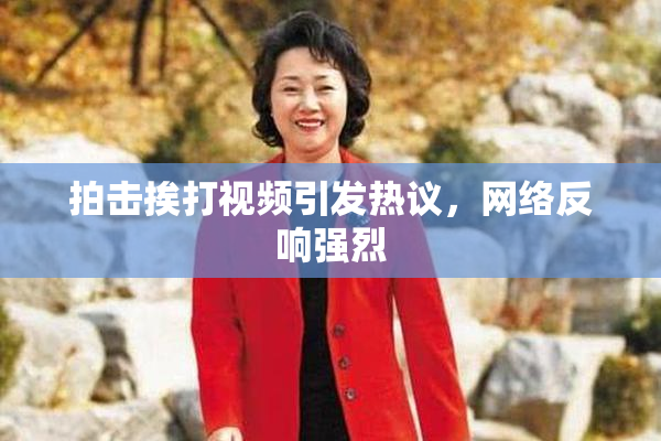 拍击挨打视频引发热议，网络反响强烈