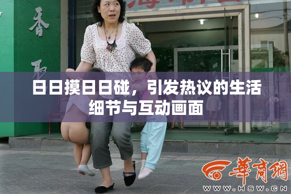 日日摸日日碰，引发热议的生活细节与互动画面