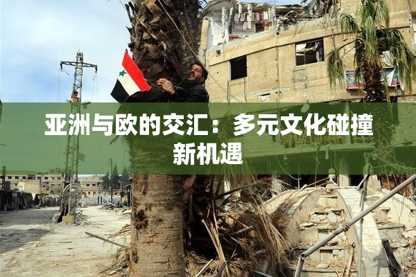 亚洲与欧的交汇：多元文化碰撞新机遇