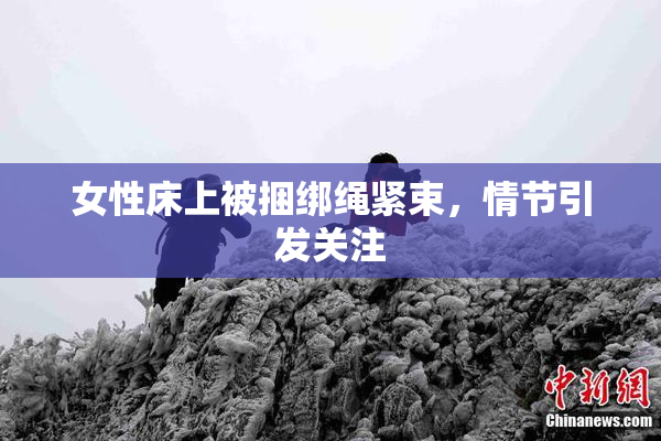 女性床上被捆绑绳紧束，情节引发关注