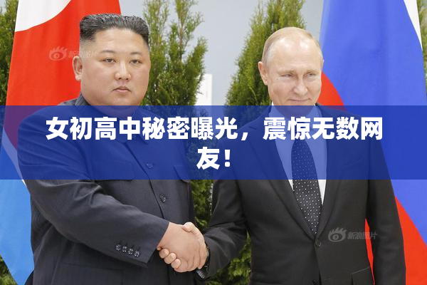 女初高中秘密曝光，震惊无数网友！