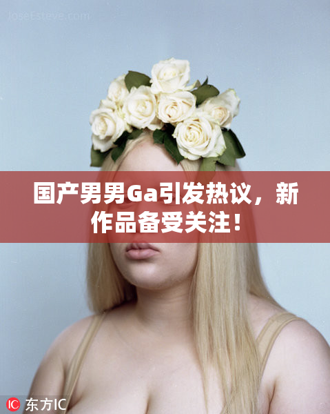 国产男男Ga引发热议，新作品备受关注！