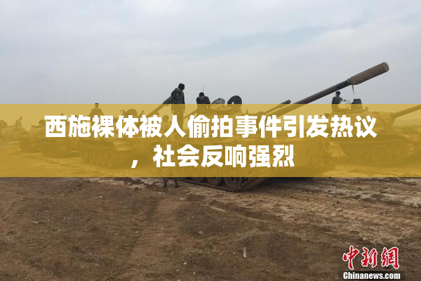 西施裸体被人偷拍事件引发热议，社会反响强烈