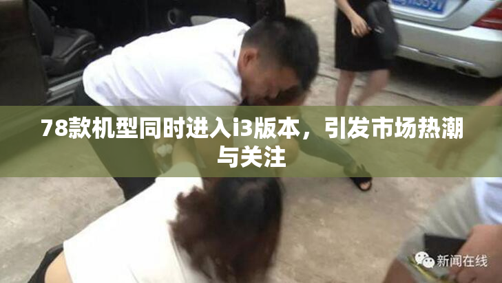 78款机型同时进入i3版本，引发市场热潮与关注