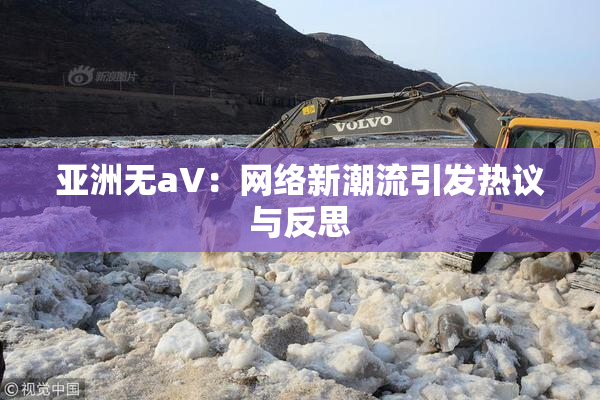 亚洲无aV：网络新潮流引发热议与反思