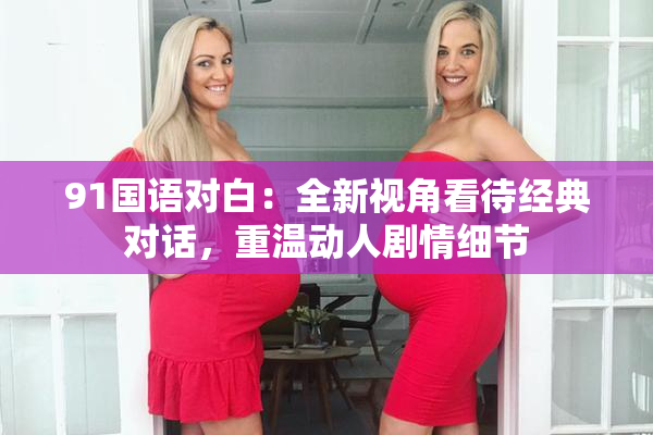 91国语对白：全新视角看待经典对话，重温动人剧情细节