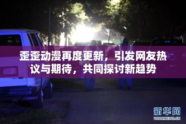 歪歪动漫再度更新，引发网友热议与期待，共同探讨新趋势
