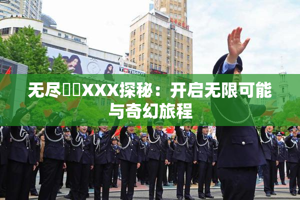 无尽❌‌XXX探秘：开启无限可能与奇幻旅程