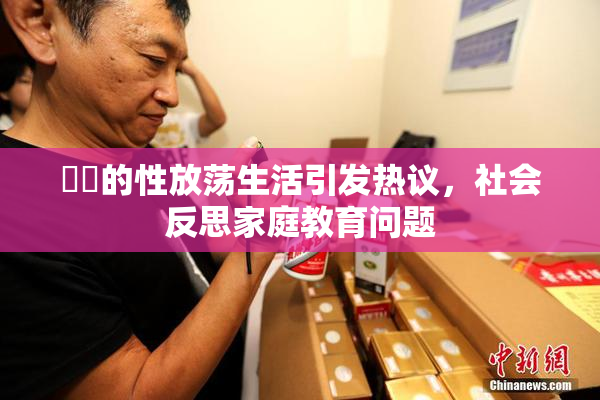 妺妺的性放荡生活引发热议，社会反思家庭教育问题