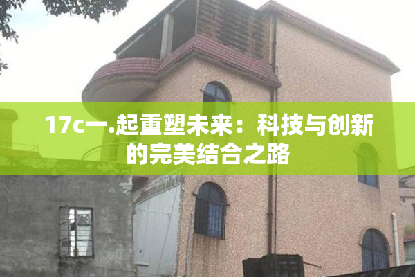 17c一.起重塑未来：科技与创新的完美结合之路