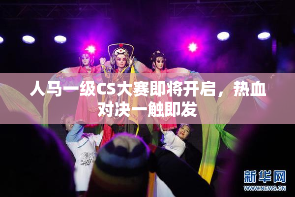 人马一级CS大赛即将开启，热血对决一触即发