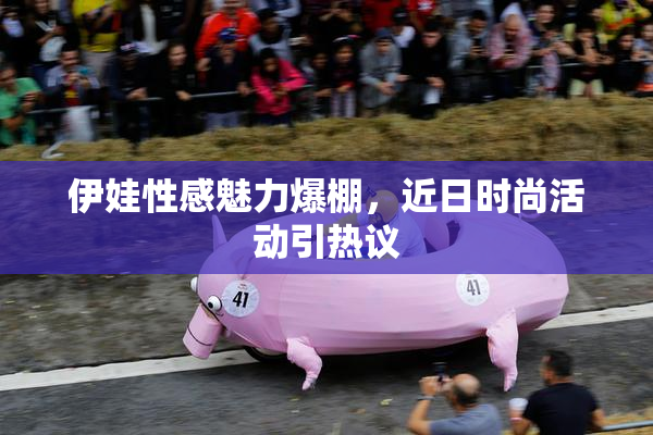 伊娃性感魅力爆棚，近日时尚活动引热议