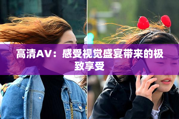 高清AV：感受视觉盛宴带来的极致享受