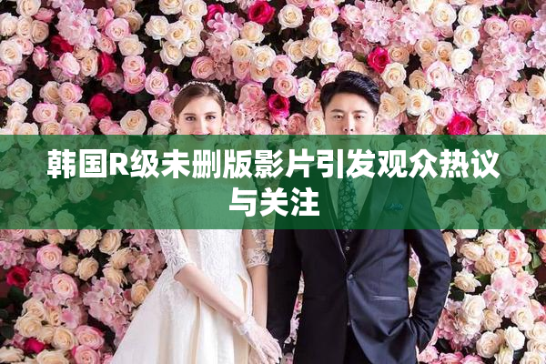 韩国R级未删版影片引发观众热议与关注