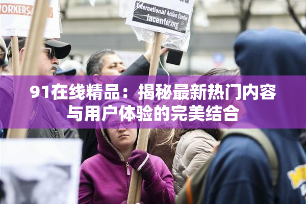 91在线精品：揭秘最新热门内容与用户体验的完美结合