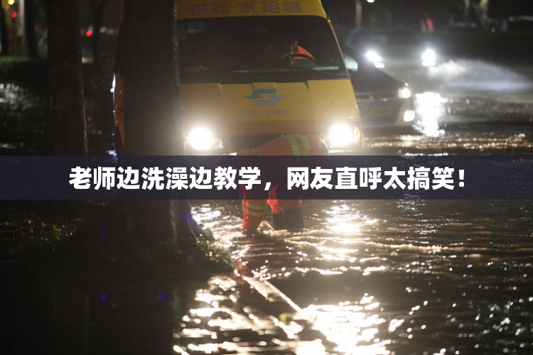 老师边洗澡边教学，网友直呼太搞笑！