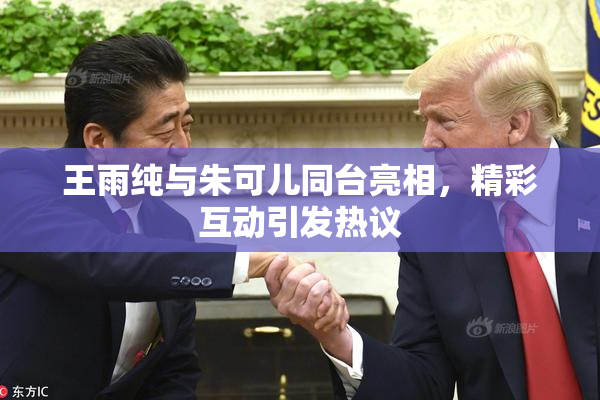 王雨纯与朱可儿同台亮相，精彩互动引发热议