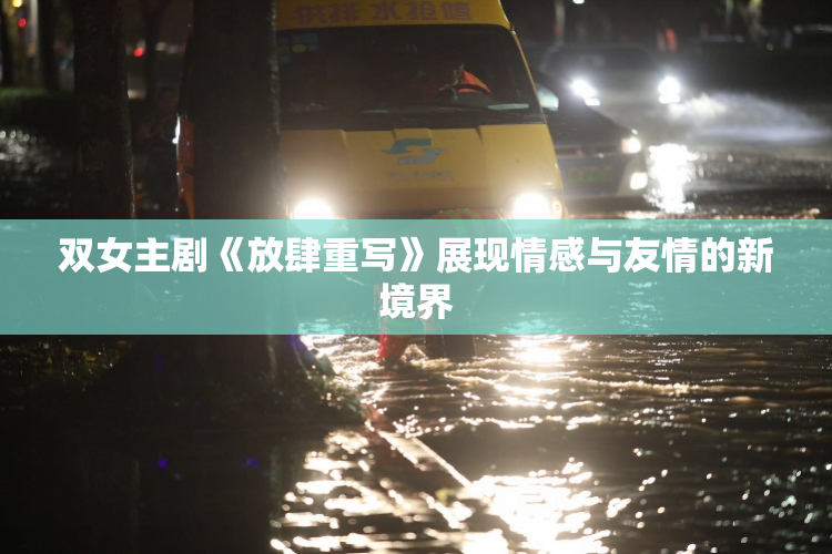 双女主剧《放肆重写》展现情感与友情的新境界