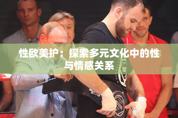 性欧美护：探索多元文化中的性与情感关系