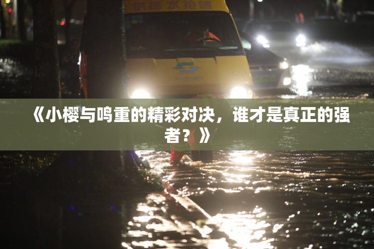 《小樱与鸣重的精彩对决，谁才是真正的强者？》