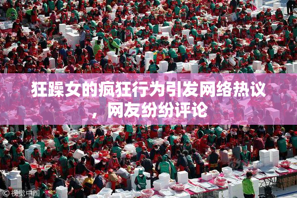 狂躁女的疯狂行为引发网络热议，网友纷纷评论
