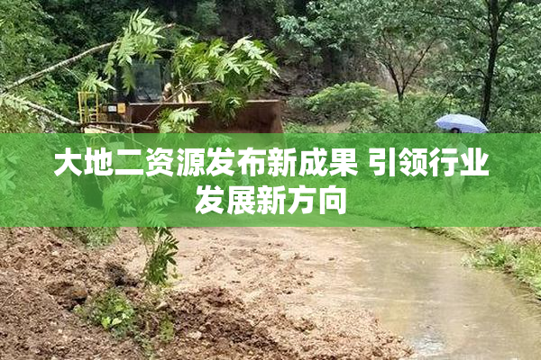 大地二资源发布新成果 引领行业发展新方向