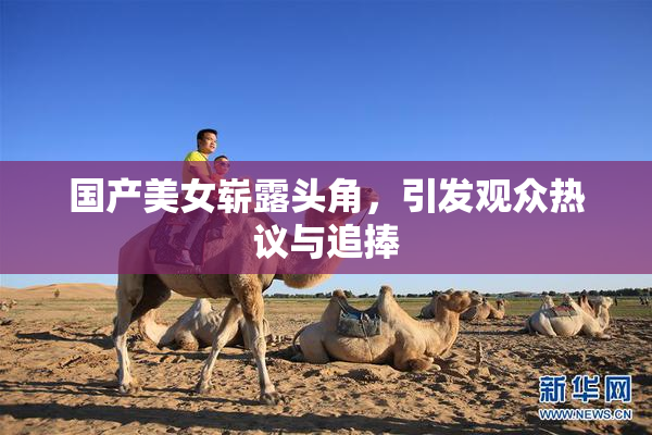 国产美女崭露头角，引发观众热议与追捧