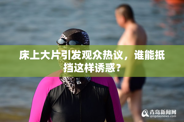 床上大片引发观众热议，谁能抵挡这样诱惑？