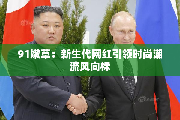 91嫩草：新生代网红引领时尚潮流风向标