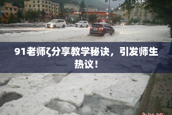 91老师ζ分享教学秘诀，引发师生热议！