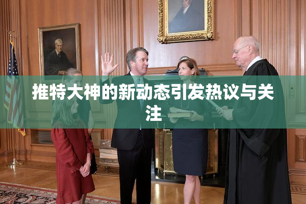 推特大神的新动态引发热议与关注