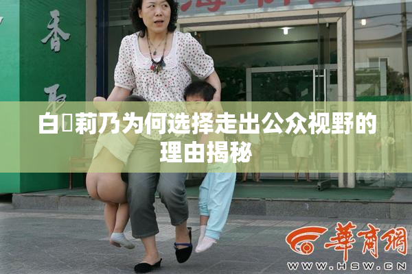 白咲莉乃为何选择走出公众视野的理由揭秘