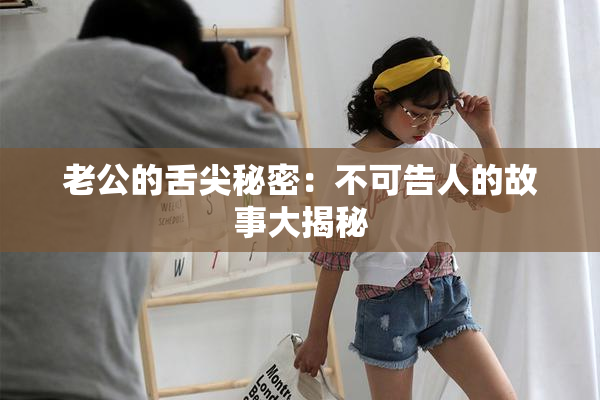 老公的舌尖秘密：不可告人的故事大揭秘
