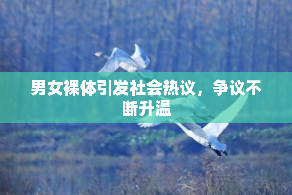 男女裸体引发社会热议，争议不断升温
