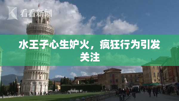 水王子心生妒火，疯狂行为引发关注
