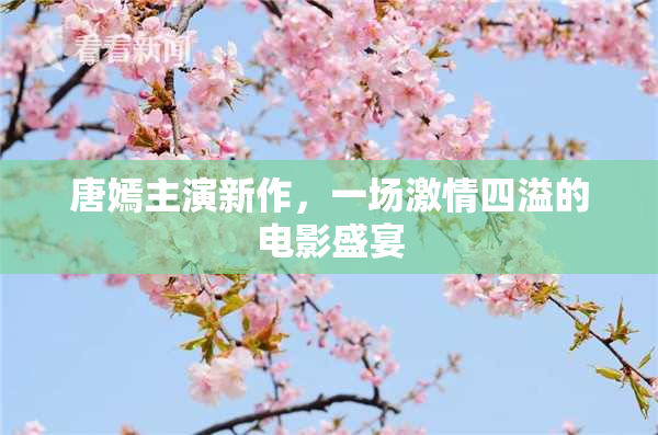 唐嫣主演新作，一场激情四溢的电影盛宴
