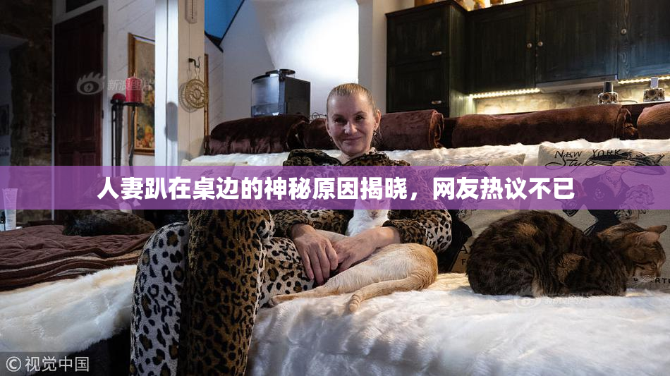 人妻趴在桌边的神秘原因揭晓，网友热议不已