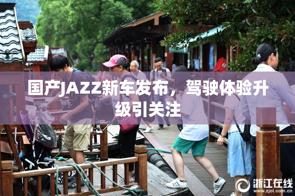 国产JAZZ新车发布，驾驶体验升级引关注