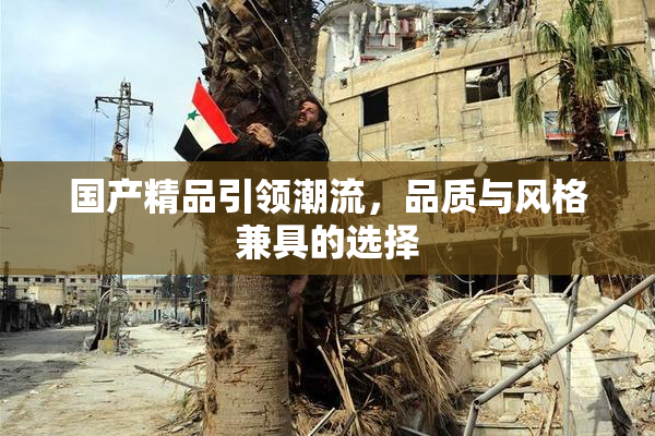 国产精品引领潮流，品质与风格兼具的选择