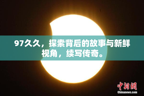 97久久，探索背后的故事与新鲜视角，续写传奇。